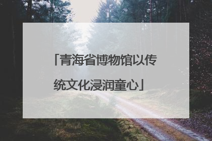 青海省博物馆以传统文化浸润童心