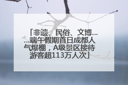 非遗、民俗、文博……端午假期首日成都人气爆棚，A级景区接待游客超113万人次