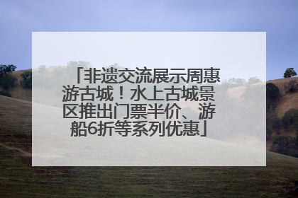 非遗交流展示周惠游古城！水上古城景区推出门票半价、游船6折等系列优惠