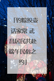 钓粽投壶话家常 武昌居民共赴端午民俗之约