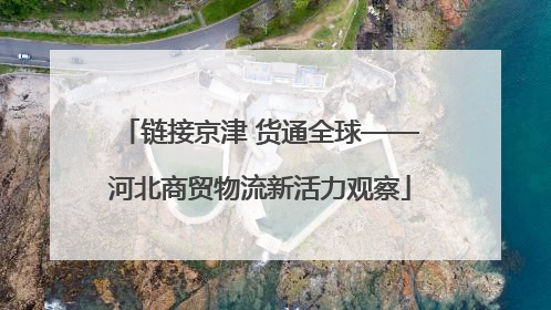 链接京津 货通全球——河北商贸物流新活力观察