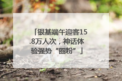 银基端午迎客15.8万人次，神话体验强势“圈粉”