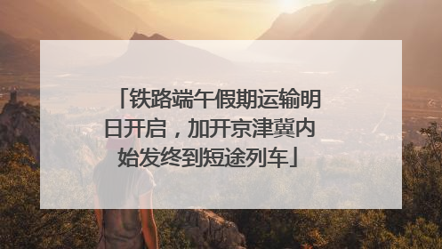 铁路端午假期运输明日开启，加开京津冀内始发终到短途列车