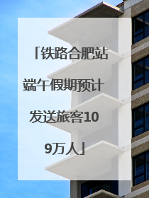 铁路合肥站端午假期预计发送旅客109万人
