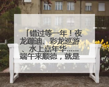 错过等一年！夜龙蹦迪、彩龙巡游、水上嘉年华……端午来顺德，就是这么好玩