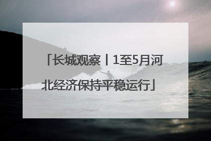 长城观察丨1至5月河北经济保持平稳运行