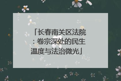 长春南关区法院：卷宗深处的民生温度与法治微光