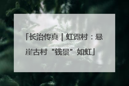 长治传真｜虹霓村：悬崖古村“钱景”如虹