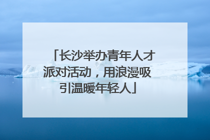 长沙举办青年人才派对活动，用浪漫吸引温暖年轻人