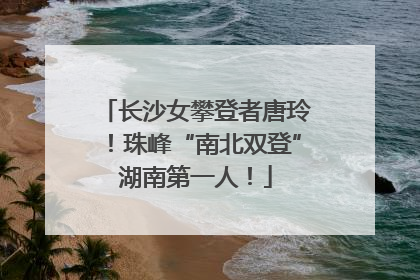 长沙女攀登者唐玲！珠峰“南北双登”湖南第一人！