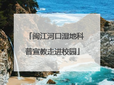 闽江河口湿地科普宣教走进校园