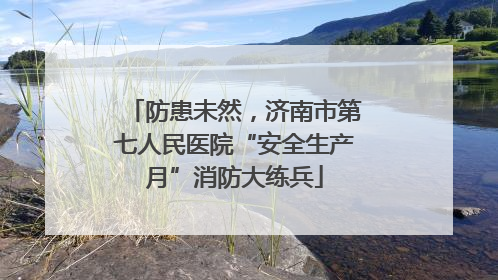 防患未然，济南市第七人民医院“安全生产月”消防大练兵