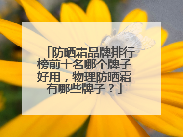 防晒霜品牌排行榜前十名哪个牌子好用，物理防晒霜有哪些牌子？
