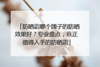 防晒霜哪个牌子的防晒效果好？专业盘点，真正值得入手的防晒霜