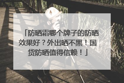 防晒霜哪个牌子的防晒效果好？外出晒不黑！国货防晒值得信赖！