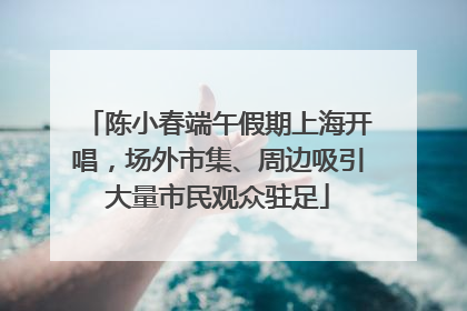 陈小春端午假期上海开唱，场外市集、周边吸引大量市民观众驻足
