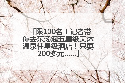 限100名！记者带你去东汤泡五星级天沐温泉住星级酒店！只要200多元……