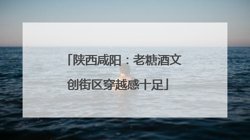 陕西咸阳：老糖酒文创街区穿越感十足