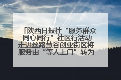 陕西日报社“服务群众 同心同行”社区行活动走进丝路慧谷创业街区将服务由“等人上门”转为“主动下沉”