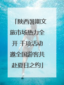 陕西暑期文旅市场热力全开 千项活动邀全国游客共赴夏日之约