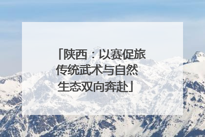 陕西：以赛促旅 传统武术与自然生态双向奔赴
