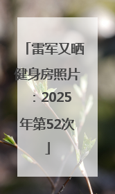 雷军又晒健身房照片：2025年第52次