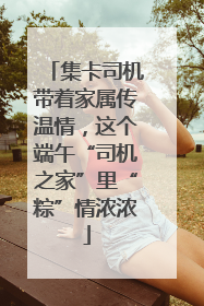 集卡司机带着家属传温情，这个端午“司机之家”里“粽”情浓浓