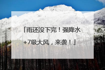 雨还没下完！强降水+7级大风，来袭！