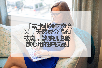 露卡菲娅祛斑套装，天然成分温和祛斑，敏感肌也能放心用的护肤品