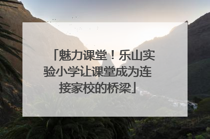 魅力课堂！乐山实验小学让课堂成为连接家校的桥梁