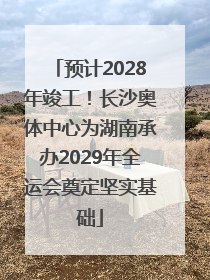 预计2028年竣工!长沙奥体中心为湖南承办2029年全运会奠定坚实基础