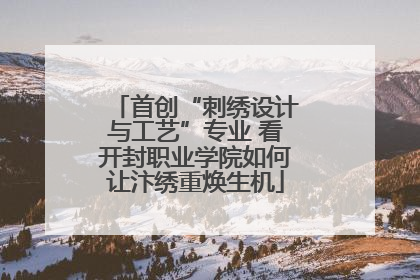 首创“刺绣设计与工艺”专业 看开封职业学院如何让汴绣重焕生机