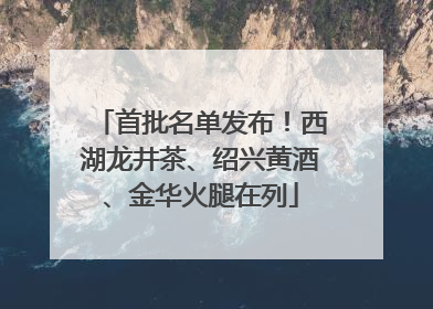 首批名单发布！西湖龙井茶、绍兴黄酒、金华火腿在列