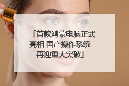 首款鸿蒙电脑正式亮相 国产操作系统再迎重大突破