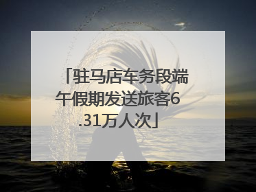 驻马店车务段端午假期发送旅客6.31万人次