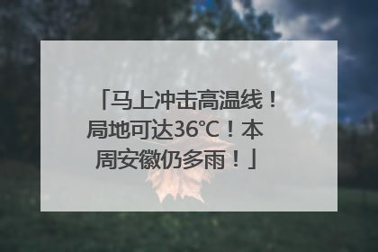 马上冲击高温线！局地可达36℃！本周安徽仍多雨！