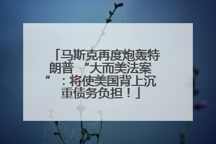 马斯克再度炮轰特朗普 “大而美法案”：将使美国背上沉重债务负担！