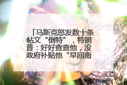 马斯克怒发数十条帖文“倒特”，特朗普：好好查查他，没政府补贴他“早回南非老家”了