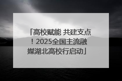 高校赋能 共建支点！2025全国主流融媒湖北高校行启动
