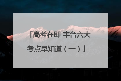 高考在即 丰台六大考点早知道（一）