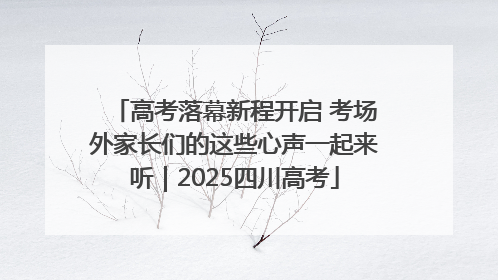 高考落幕新程开启 考场外家长们的这些心声一起来听｜2025四川高考