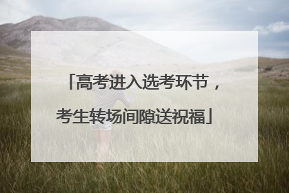 高考进入选考环节，考生转场间隙送祝福