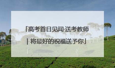 高考首日见闻·送考教师｜将最好的祝福送予你