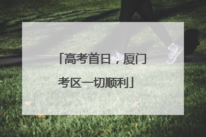 高考首日，厦门考区一切顺利