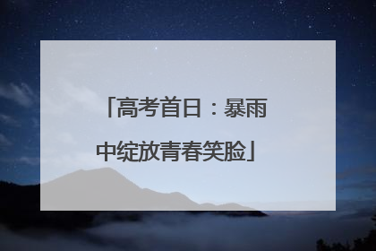 高考首日：暴雨中绽放青春笑脸