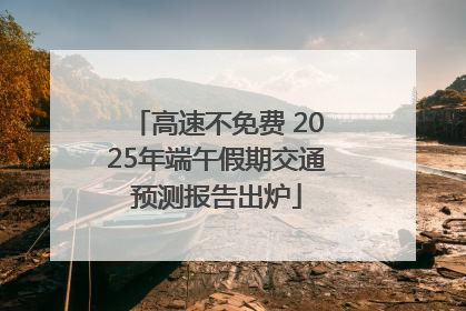 高速不免费 2025年端午假期交通预测报告出炉