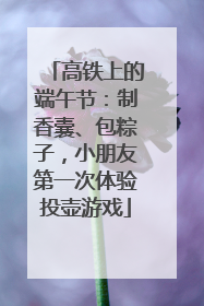 高铁上的端午节：制香囊、包粽子，小朋友第一次体验投壶游戏