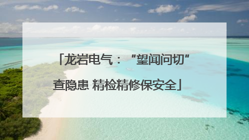 龙岩电气：“望闻问切”查隐患 精检精修保安全