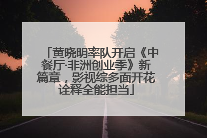 黄晓明率队开启《中餐厅·非洲创业季》新篇章，影视综多面开花诠释全能担当