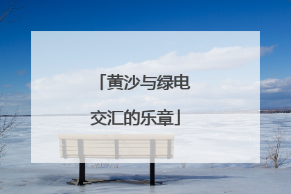黄沙与绿电交汇的乐章